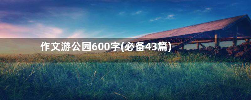 作文游公园600字(必备43篇)