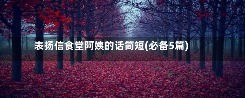 表扬信食堂阿姨的话简短(必备5篇)