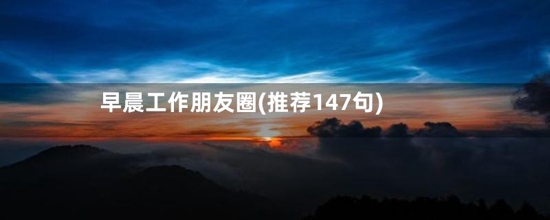 早晨工作朋友圈(推荐147句)