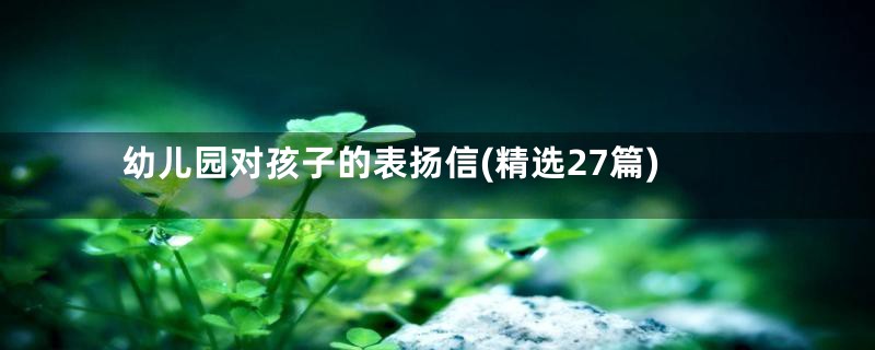 幼儿园对孩子的表扬信(精选27篇)