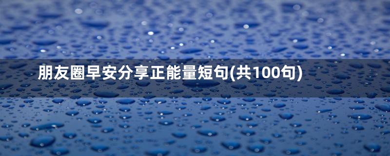 朋友圈早安分享正能量短句(共100句)