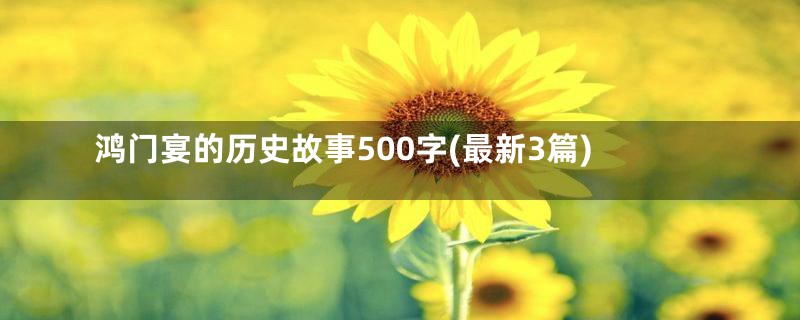 鸿门宴的历史故事500字(最新3篇)