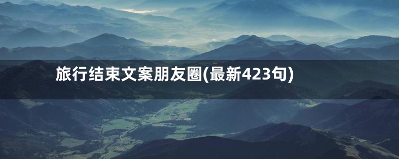 旅行结束文案朋友圈(最新423句)