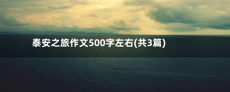 泰安之旅作文500字左右(共3篇)