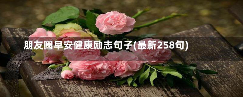 朋友圈早安健康励志句子(最新258句)