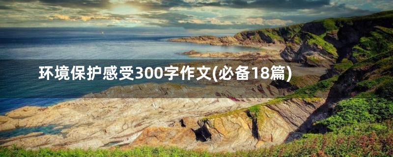 环境保护感受300字作文(必备18篇)