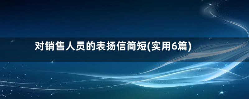 对销售人员的表扬信简短(实用6篇)