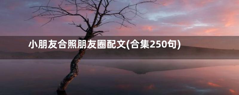 小朋友合照朋友圈配文(合集250句)