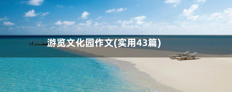 游览文化园作文(实用43篇)