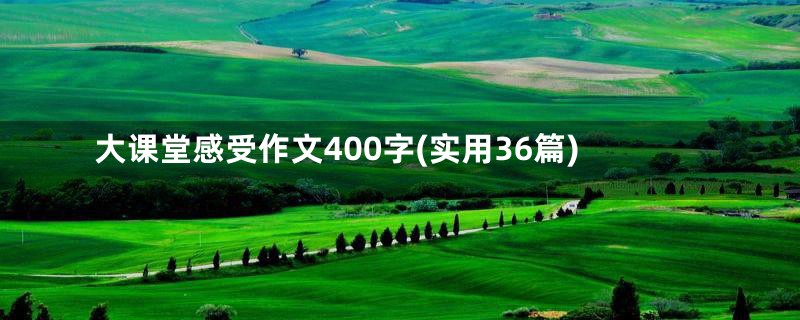 大课堂感受作文400字(实用36篇)