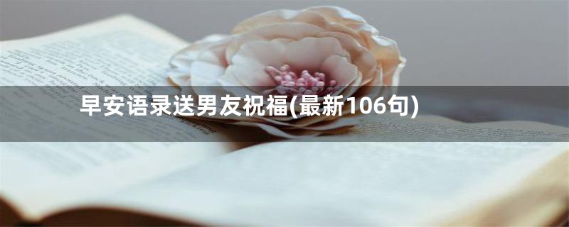 早安语录送男友祝福(最新106句)