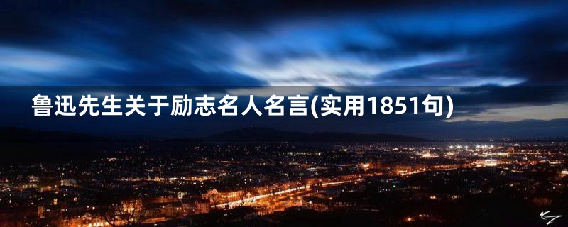 鲁迅先生关于励志名人名言(实用1851句)