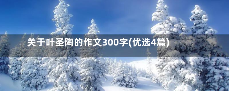 关于叶圣陶的作文300字(优选4篇)