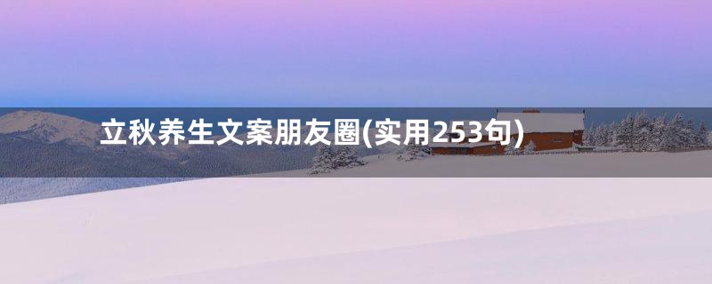 立秋养生文案朋友圈(实用253句)