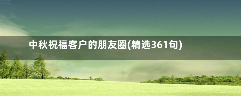 中秋祝福客户的朋友圈(精选361句)