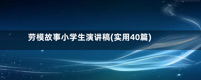 劳模故事小学生演讲稿(实用40篇)