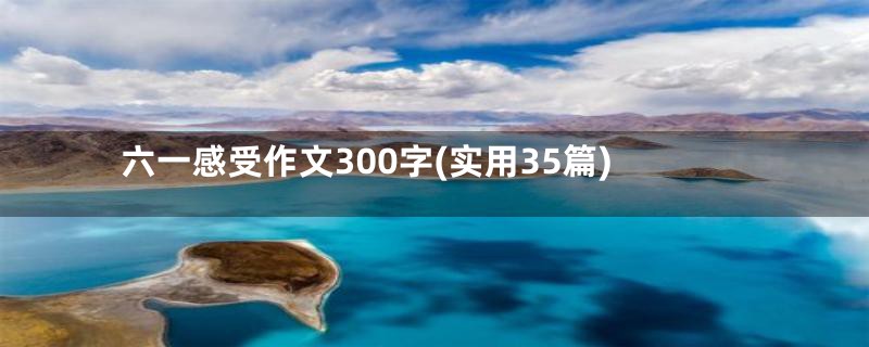 六一感受作文300字(实用35篇)