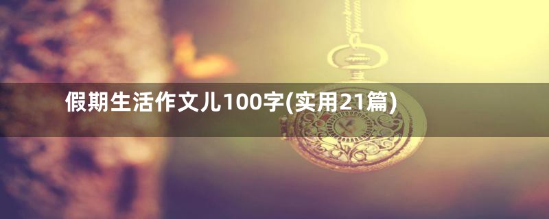 假期生活作文儿100字(实用21篇)