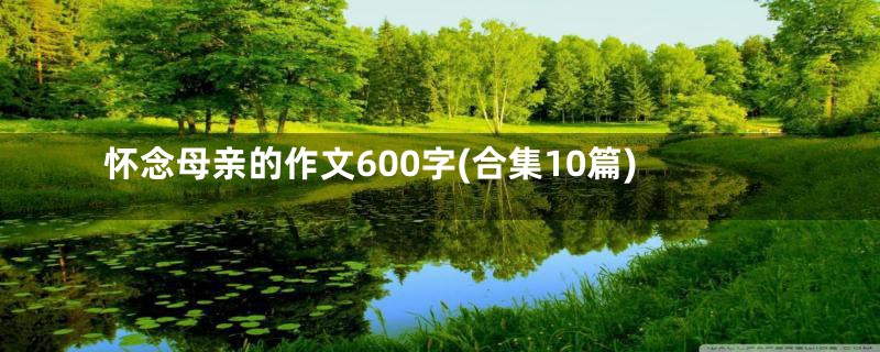 怀念母亲的作文600字(合集10篇)