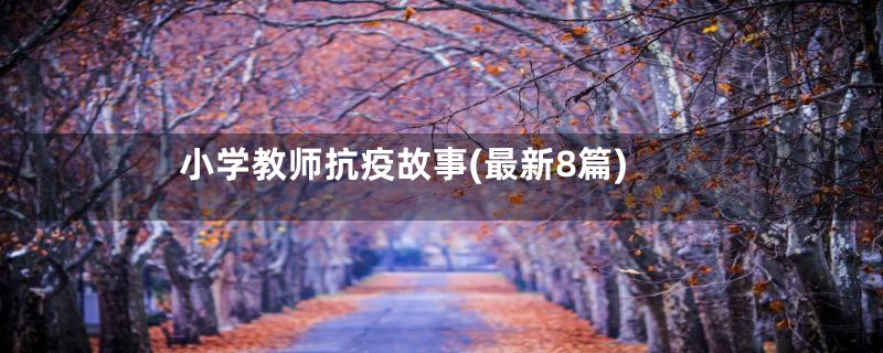 小学教师抗疫故事(最新8篇)