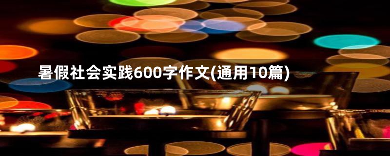 暑假社会实践600字作文(通用10篇)