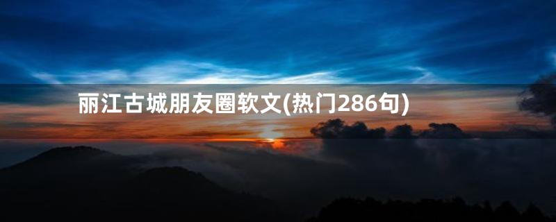 丽江古城朋友圈软文(热门286句)