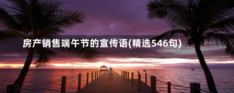 房产销售端午节的宣传语(精选546句)