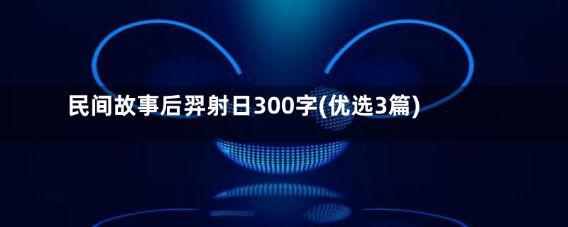 民间故事后羿射日300字(优选3篇)