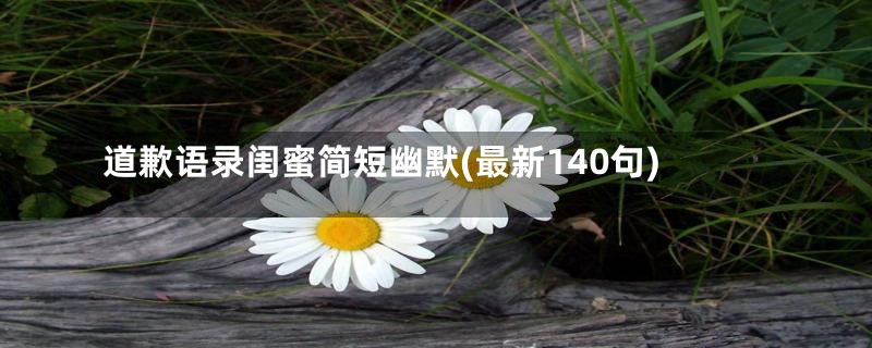 道歉语录闺蜜简短幽默(最新140句)