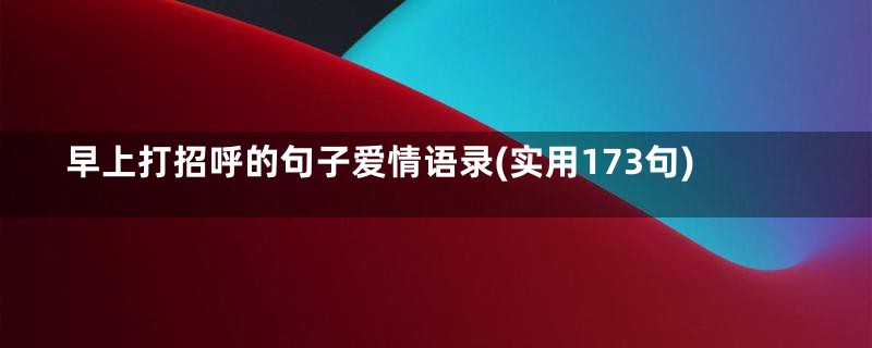 早上打招呼的句子爱情语录(实用173句)