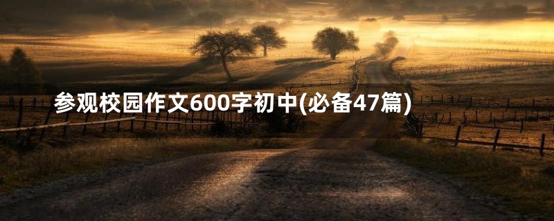 参观校园作文600字初中(必备47篇)