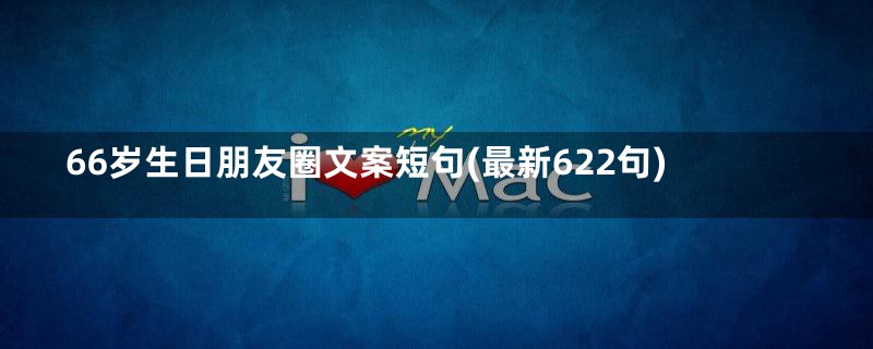 66岁生日朋友圈文案短句(最新622句)