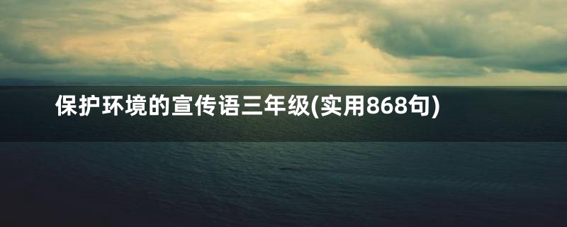 保护环境的宣传语三年级(实用868句)