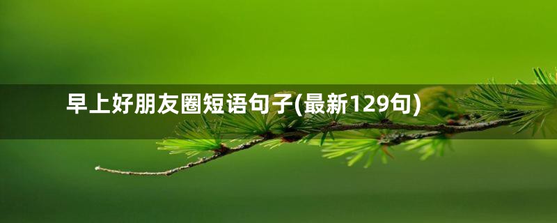 早上好朋友圈短语句子(最新129句)