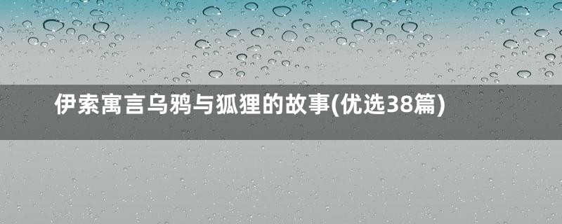 伊索寓言乌鸦与狐狸的故事(优选38篇)