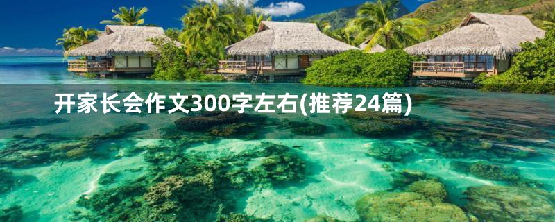 开家长会作文300字左右(推荐24篇)