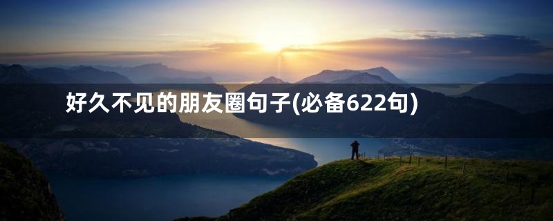 好久不见的朋友圈句子(必备622句)