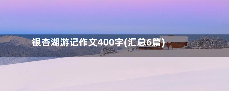 银杏湖游记作文400字(汇总6篇)