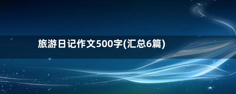 旅游日记作文500字(汇总6篇)