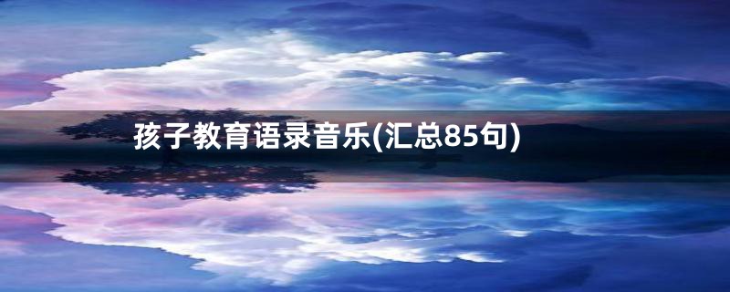 孩子教育语录音乐(汇总85句)