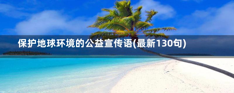 保护地球环境的公益宣传语(最新130句)