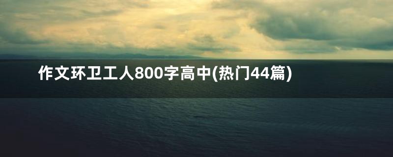 作文环卫工人800字高中(热门44篇)