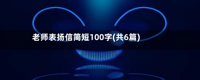 老师表扬信简短100字(共6篇)