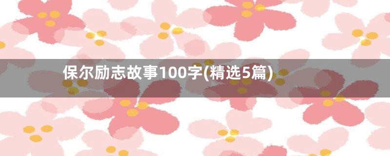 保尔励志故事100字(精选5篇)