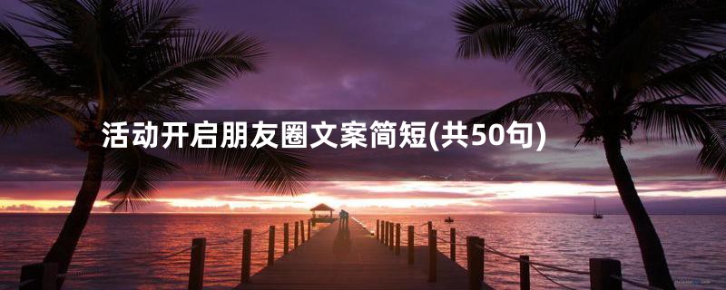 活动开启朋友圈文案简短(共50句)