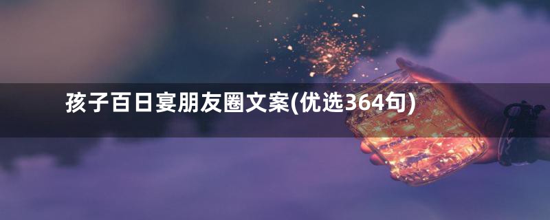 孩子百日宴朋友圈文案(优选364句)