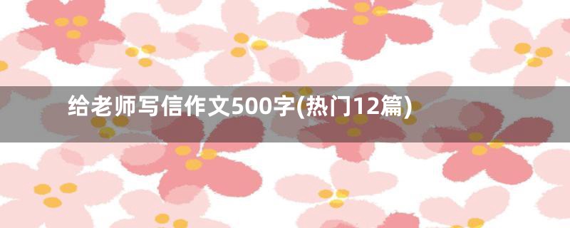 给老师写信作文500字(热门12篇)