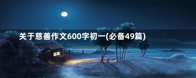 关于慈善作文600字初一(必备49篇)