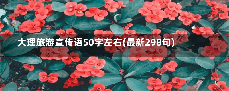 大理旅游宣传语50字左右(最新298句)