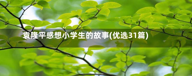 袁隆平感想小学生的故事(优选31篇)